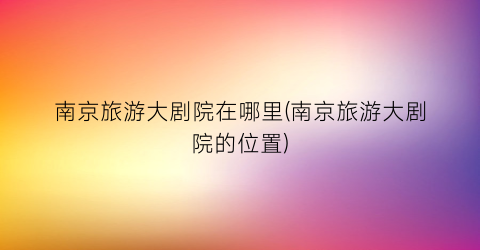 南京旅游大剧院在哪里(南京旅游大剧院的位置)