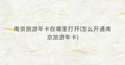 南京旅游年卡在哪里打开(怎么开通南京旅游年卡)