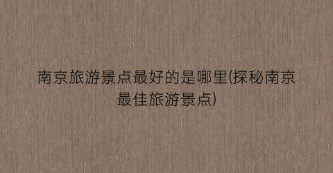 南京旅游景点最好的是哪里(探秘南京最佳旅游景点)