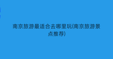 南京旅游最适合去哪里玩(南京旅游景点推荐)