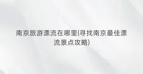 南京旅游漂流在哪里(寻找南京最佳漂流景点攻略)