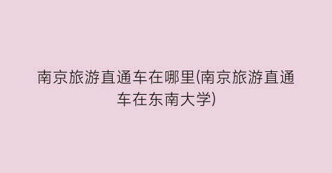 南京旅游直通车在哪里(南京旅游直通车在东南大学)