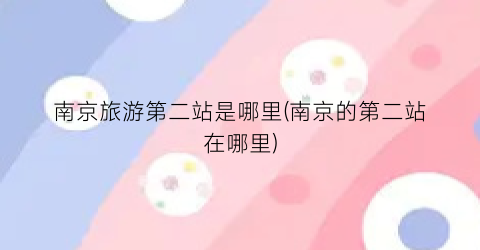 南京旅游第二站是哪里(南京的第二站在哪里)
