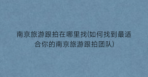 南京旅游跟拍在哪里找(如何找到最适合你的南京旅游跟拍团队)