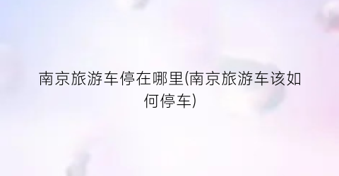 南京旅游车停在哪里(南京旅游车该如何停车)