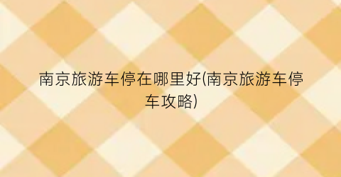 南京旅游车停在哪里好(南京旅游车停车攻略)