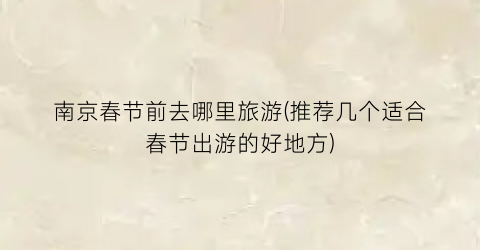 南京春节前去哪里旅游(推荐几个适合春节出游的好地方)