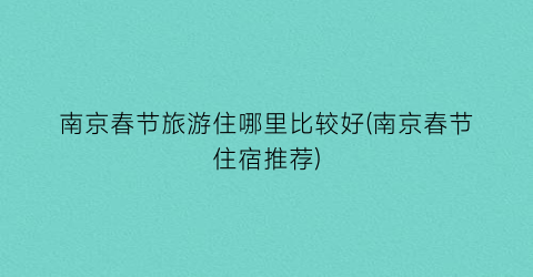 南京春节旅游住哪里比较好(南京春节住宿推荐)