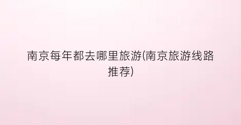 南京每年都去哪里旅游(南京旅游线路推荐)