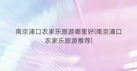 南京浦口农家乐旅游哪里好(南京浦口农家乐旅游推荐)
