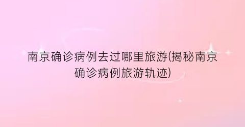 南京确诊病例去过哪里旅游(揭秘南京确诊病例旅游轨迹)