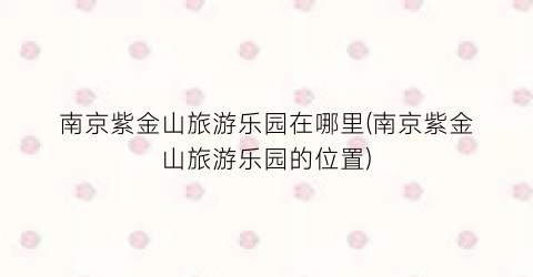 南京紫金山旅游乐园在哪里(南京紫金山旅游乐园的位置)