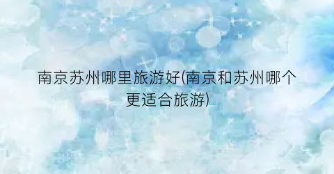 南京苏州哪里旅游好(南京和苏州哪个更适合旅游)