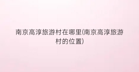 南京高淳旅游村在哪里(南京高淳旅游村的位置)