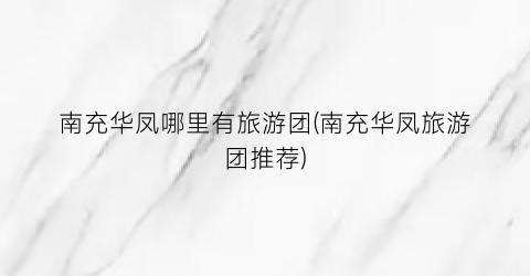 南充华凤哪里有旅游团(南充华凤旅游团推荐)