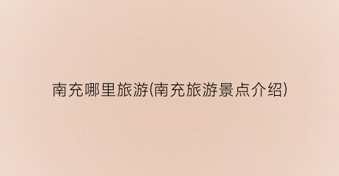 南充哪里旅游(南充旅游景点介绍)