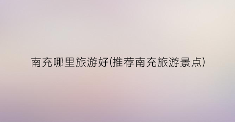 南充哪里旅游好(推荐南充旅游景点)