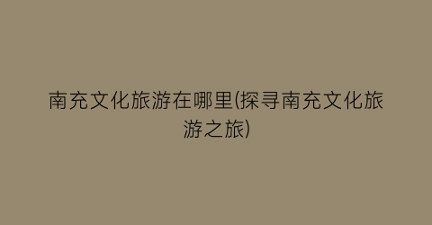 南充文化旅游在哪里(探寻南充文化旅游之旅)