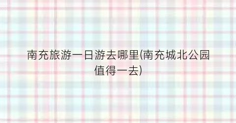 南充旅游一日游去哪里(南充城北公园值得一去)