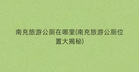南充旅游公厕在哪里(南充旅游公厕位置大揭秘)