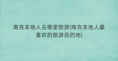 南充本地人去哪里旅游(南充本地人最喜欢的旅游目的地)