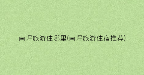 南坪旅游住哪里(南坪旅游住宿推荐)