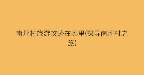 南坪村旅游攻略在哪里(探寻南坪村之旅)