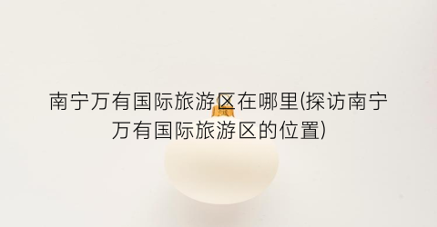 南宁万有国际旅游区在哪里(探访南宁万有国际旅游区的位置)