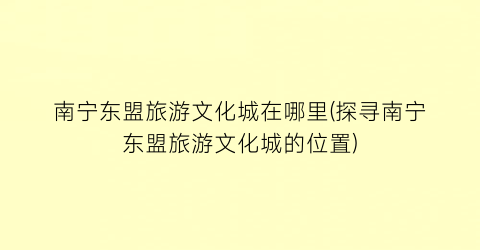 南宁东盟旅游文化城在哪里(探寻南宁东盟旅游文化城的位置)