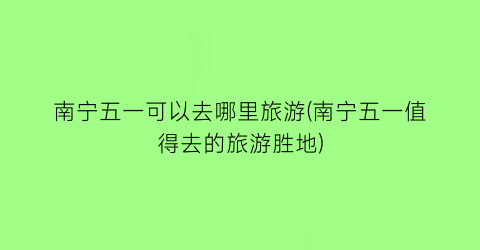 南宁五一可以去哪里旅游(南宁五一值得去的旅游胜地)