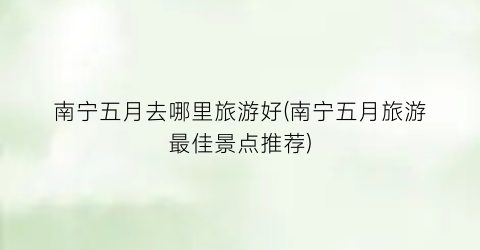南宁五月去哪里旅游好(南宁五月旅游最佳景点推荐)