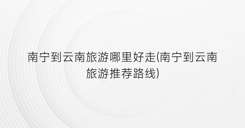 南宁到云南旅游哪里好走(南宁到云南旅游推荐路线)