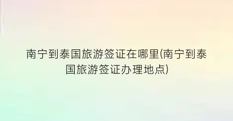 南宁到泰国旅游签证在哪里(南宁到泰国旅游签证办理地点)