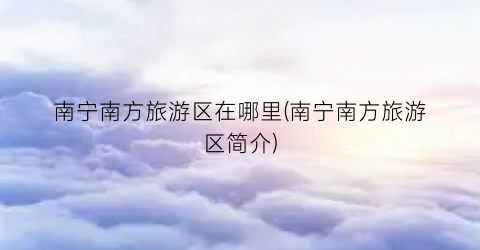 南宁南方旅游区在哪里(南宁南方旅游区简介)