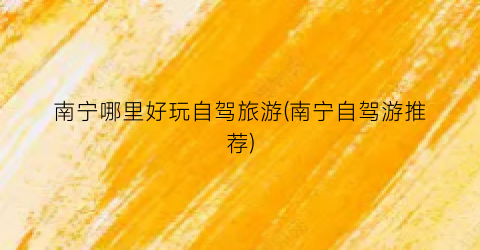 南宁哪里好玩自驾旅游(南宁自驾游推荐)