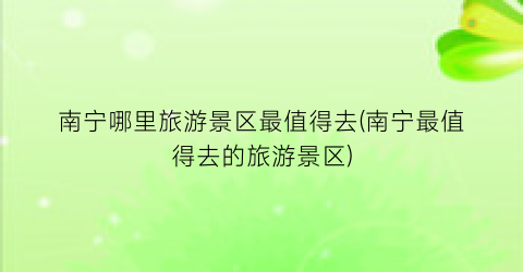 南宁哪里旅游景区最值得去(南宁最值得去的旅游景区)