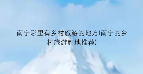 南宁哪里有乡村旅游的地方(南宁的乡村旅游胜地推荐)