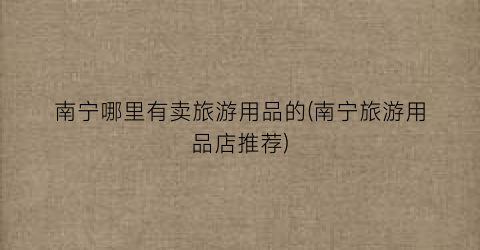 南宁哪里有卖旅游用品的(南宁旅游用品店推荐)