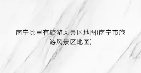 南宁哪里有旅游风景区地图(南宁市旅游风景区地图)