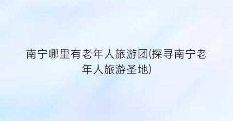 南宁哪里有老年人旅游团(探寻南宁老年人旅游圣地)