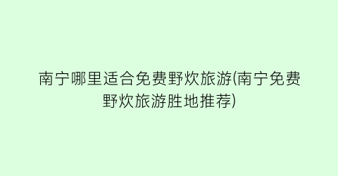 南宁哪里适合免费野炊旅游(南宁免费野炊旅游胜地推荐)