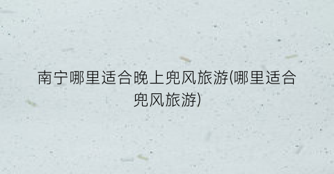 南宁哪里适合晚上兜风旅游(哪里适合兜风旅游)