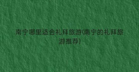 南宁哪里适合礼拜旅游(南宁的礼拜旅游推荐)