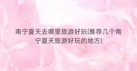 南宁夏天去哪里旅游好玩(推荐几个南宁夏天旅游好玩的地方)