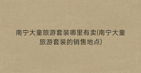 南宁大童旅游套装哪里有卖(南宁大童旅游套装的销售地点)