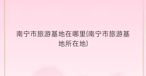 南宁市旅游基地在哪里(南宁市旅游基地所在地)