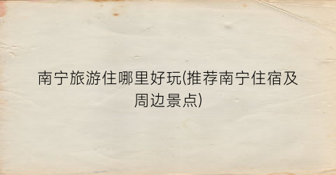 南宁旅游住哪里好玩(推荐南宁住宿及周边景点)