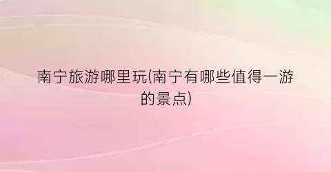 南宁旅游哪里玩(南宁有哪些值得一游的景点)