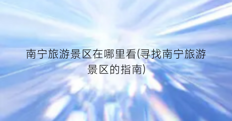 南宁旅游景区在哪里看(寻找南宁旅游景区的指南)