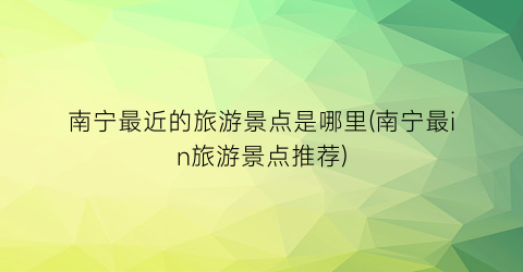 南宁最近的旅游景点是哪里(南宁最in旅游景点推荐)